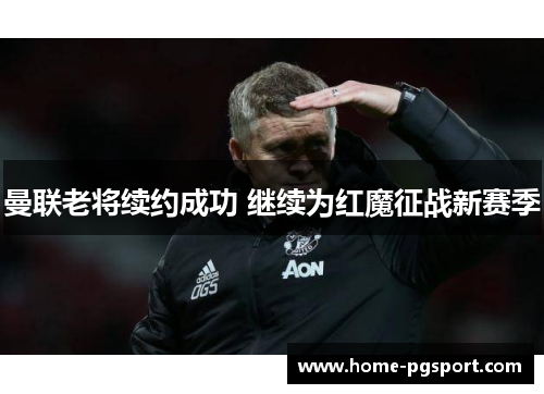 曼联老将续约成功 继续为红魔征战新赛季 曼联老将续约成功 继续为红魔征战新赛季