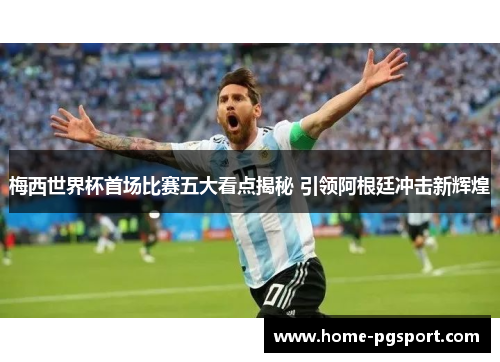 梅西世界杯首场比赛五大看点揭秘 引领阿根廷冲击新辉煌 梅西世界杯首场比赛五大看点揭秘 引领阿根廷冲击新辉煌