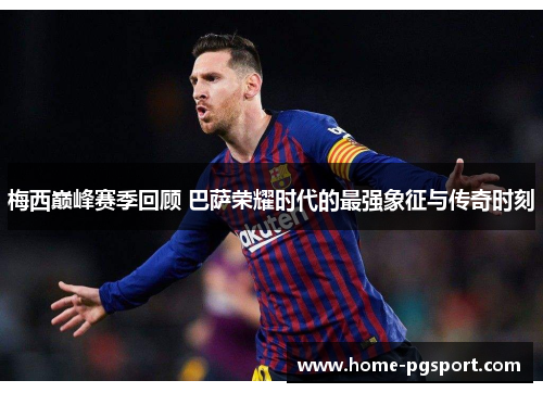 梅西巅峰赛季回顾 巴萨荣耀时代的最强象征与传奇时刻