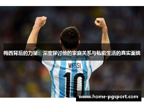 梅西背后的力量：深度探讨他的家庭关系与私密生活的真实面貌