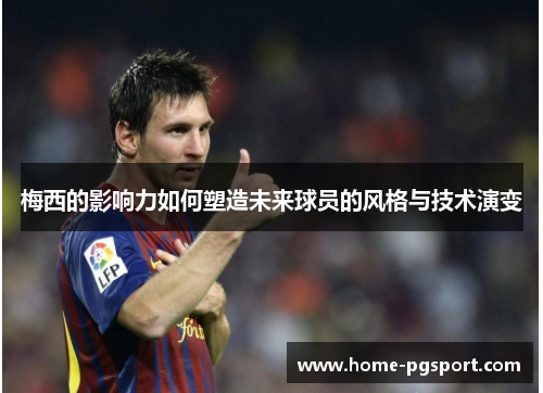 梅西的影响力如何塑造未来球员的风格与技术演变