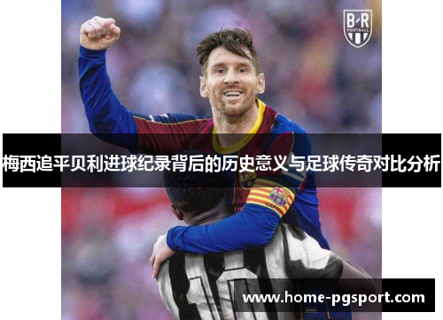 梅西追平贝利进球纪录背后的历史意义与足球传奇对比分析