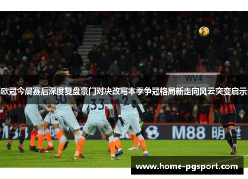 欧冠今晨赛后深度复盘豪门对决改写本季争冠格局新走向风云突变启示