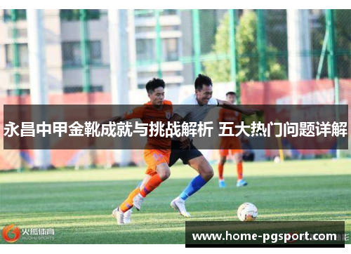 永昌中甲金靴成就与挑战解析 五大热门问题详解