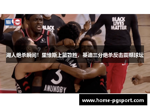 湖人绝杀瞬间！里维斯上篮致胜，基迪三分绝杀反击震撼球坛